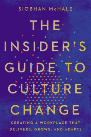 The Insider's Guide To Culture Change: Creating A Workplace That Delivers, Grows, And Adapts by Siobhan McHale