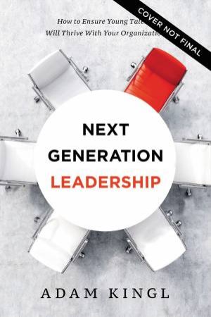 Next Generation Leadership: How To Ensure Young Talent Will Thrive With Your Organization by Adam Kingl