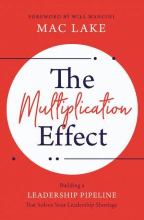 The Multiplication Effect: Building A Leadership Pipeline That Solves Your Leadership Shortage by Mac Lake