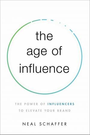 The Age Of Influence: The Power Of Influencers To Elevate Your Brand by Neal Schaffer