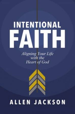 An Intentional Faith: Aligning Your Life With The Heart Of God by Allen Jackson