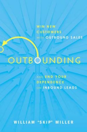 Outbounding: Win New Customers With Outbound Sales And End Your Dependence On Inbound Leads by William B Miller