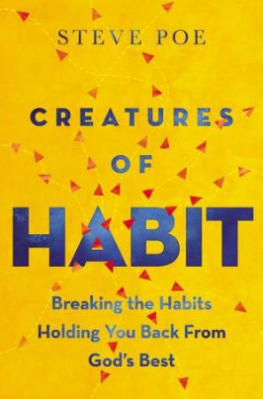 Creatures of Habit: Breaking The Habits Holding You Back From God's Best by Steve Poe