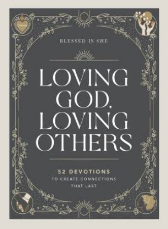 Loving God, Loving Others: 52 Devotions To Create Connections That Last by Various