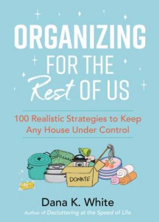 Organizing For The Rest Of Us: 100 Realistic Strategies To Keep Any House Under Control by Dana K. White