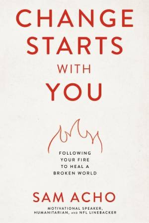 Change Starts With You: Following Your Fire To Heal A Broken World by Sam Acho