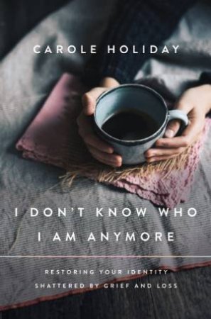 I Don't Know Who I Am Anymore: Restoring Your Identity Shattered by Grief and Loss by Carole Holiday