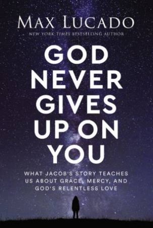 God Never Gives Up On You: What Jacob's Story Teaches Us About Grace, Mercy, And God's Relentless Love by Max Lucado