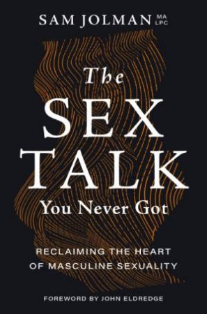 The Sex Talk You Never Got: Reclaiming The Heart Of Masculine Sexuality by Sam Jolman