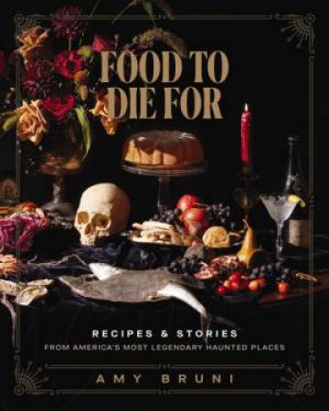 Food To Die For: Recipes And Stories From America's Most Legendary Haunted Places by Amy Bruni