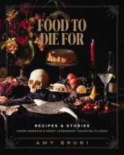 Food To Die For Recipes And Stories From Americas Most Legendary Haunted Places