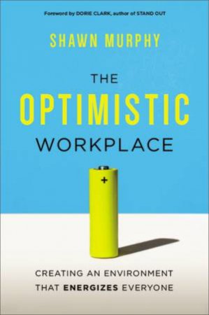 The Optimistic Workplace : Creating an Environment That Energizes Everyone by Shawn Murphy