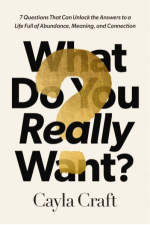 What Do You Really Want? 7 Questions That Can Unlock The Answers To A Life Full Of Abundance, Meaning, And Connection by Cayla Craft