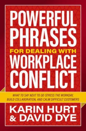 Powerful Phrases For Dealing With Workplace Conflict: What To Say Next To Destress The Workday, Build Collaboration, And Calm Difficult Custome by David Dye & Karin Hurt