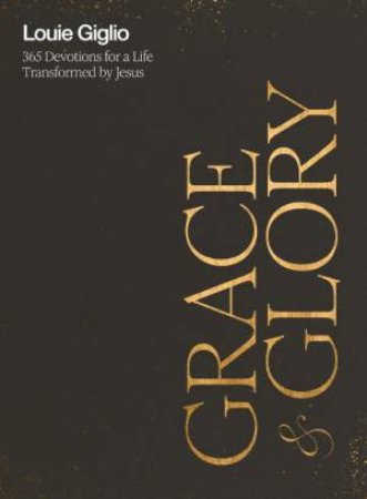 Grace And Glory: 365 Devotions For A Life Transformed By Jesus by Louie Giglio