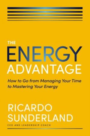 The Energy Advantage: How To Go From Managing Your Time To Mastering Your Energy by Ricardo Sunderland