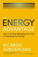 The Energy Advantage How To Go From Managing Your Time To Mastering Your Energy