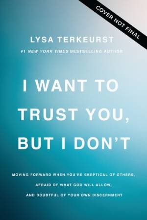 I Want to Trust You, but I Don't: Moving Forward When You're Skeptical of Others, Afraid of What God Will Allow, and Doubtful of Your Own Disce by Lysa TerKeurst