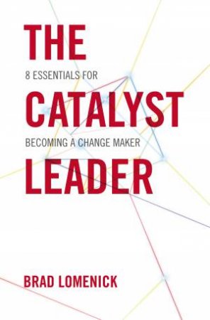 The Catalyst Leader: 8 Essentials For Becoming A Change Maker by Brad Lomenick