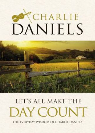 Let's All Make The Day Count: The Everyday Wisdom Of Charlie Daniels by Charlie Daniels