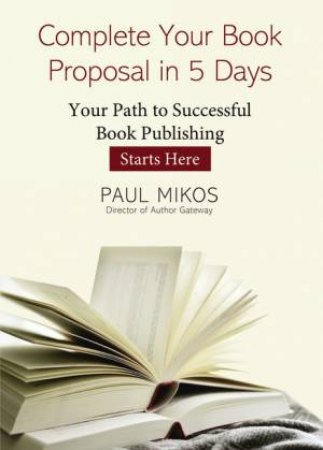 Complete Your Book Proposal In 5 Days: Your Path To Successful Book Publishing Starts Here by Paul Mikos