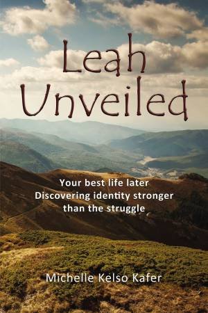 Leah Unveiled: Your Best Life Later, Discovering Identity Stronger Than The Struggle by Michelle Kelso Kafer