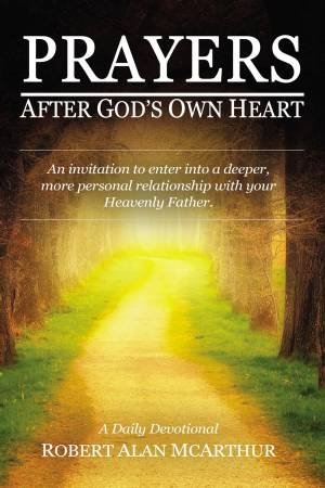 Prayers After God's Own Heart: An Invitation To Enter Into A Deeper, More Personal Relationship With Your Heavenly Father by Robert Alan McArthur