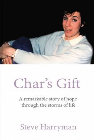 Char's Gift: A Remarkable Story Of Hope Through The Storms Of Life by Steve Harryman