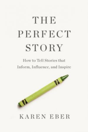 Perfect Story: How to Tell Stories that Inform, Influence, and Inspire by Karen Eber