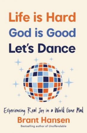 Life Is Hard. God Is Good. Let's Dance: Experiencing Real Joy In A WorldGone Mad by Brant Hansen