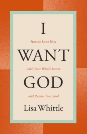 I Want God: How To Love Him With Your Whole Heart And Revive Your Soul by Lisa Whittle