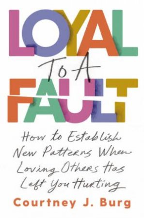 Loyal To A Fault: How To Establish New Patterns When Loving Others Has Left You Hurting by Courtney J. Burg