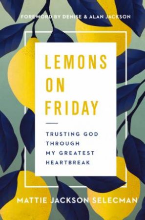 Lemons On Friday: Trusting God Through My Greatest Heartbreak by Mattie Jackson Selecman