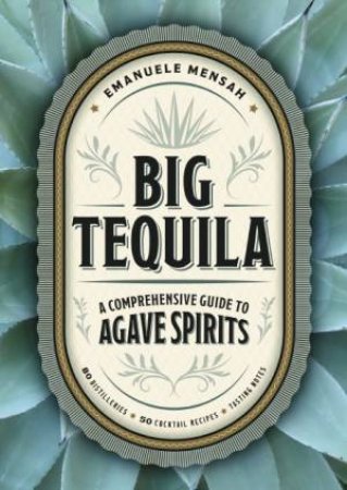 Big Tequila: A Comprehensive Guide To Agave Spirits by Emanuele Mensah