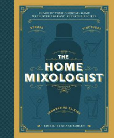 Home Mixologist: Shake Up Your Cocktail Game With 150 Recipes by Shane Carley