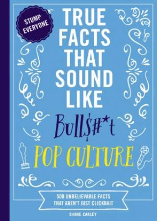 True Facts That Sound Like Bull$#*t: Pop Culture by Shane Carley