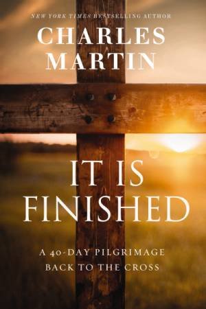 It Is Finished: A 40-day Pilgrimage Back To The Cross by Charles Martin