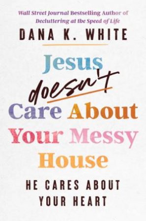 Jesus Doesn't Care About Your Messy House: He Cares About Your Heart by Dana K. White