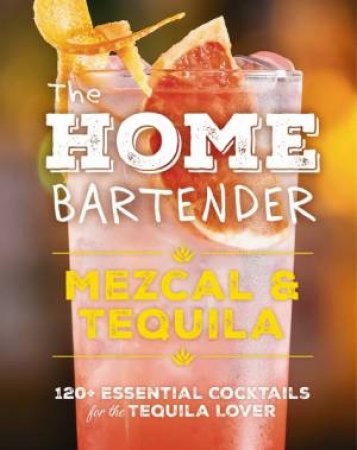 Home Bartender: Mezcal & Tequila 100+ Essential Cocktails for the Tequila Lover by Shane Carley