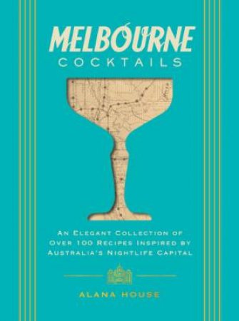 Melbourne Cocktails: An Elegant Collection of Over 100 Recipes Inspired by Oz by Alana House