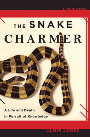 The Snake Charmer: A Life And Death In Pursuit Of Knowledge by Jamie James