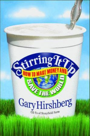 Stirring It Up: How To Make Money And Save The World by Gary Hirshberg