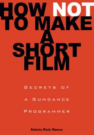 How Not to Make a Short Film: Secrets from a Sundance Programmer by Roberta Marie Munroe