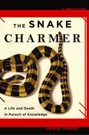 Snake Charmer: A Life and Death in Pursuit of Knowledge by Jamie James