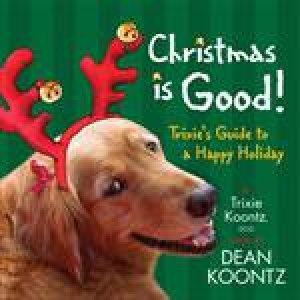 Christmas is Good!: Trixie's Guide to a Happy Holiday by Trixie & Dean R Koontz