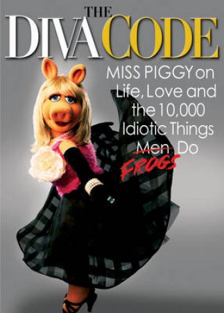 The Diva Code: Miss Piggy on Life, Love, and the 10,000 Idiotic Things Men Frogs Do by Miss Piggy