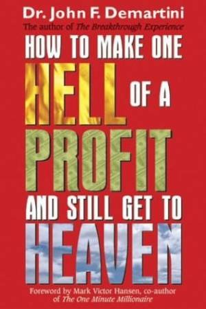 How To Make One Hell Of A Profit And Still Get To Heaven by John F Demartini