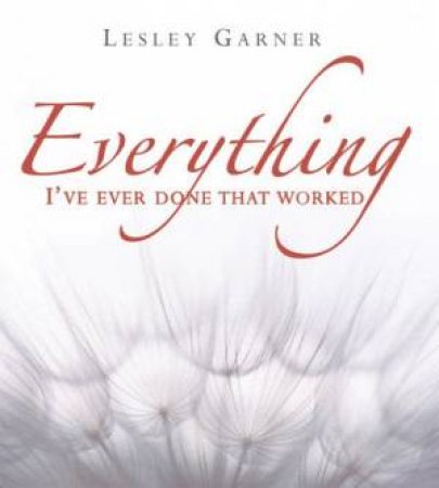 Everything I've Ever Done That Worked by Lesley Garner