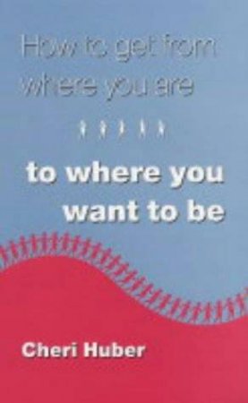 How To Get From Where You Are To Where You Want To Be by Cheri Huber