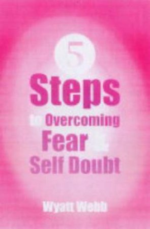 Five Steps For Overcoming Fear & Self Doubt by Wyatt Webb